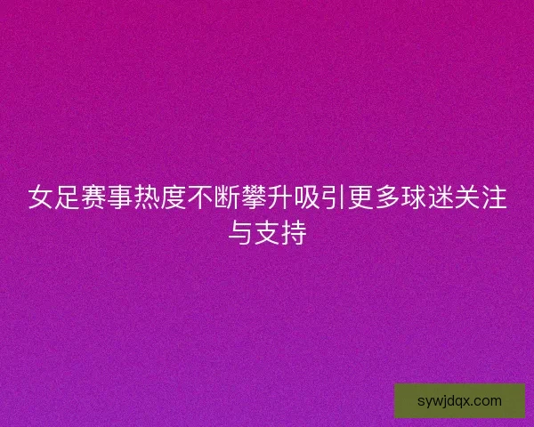 女足赛事热度不断攀升吸引更多球迷关注与支持 女足赛事热度不断攀升吸引更多球迷关注与支持