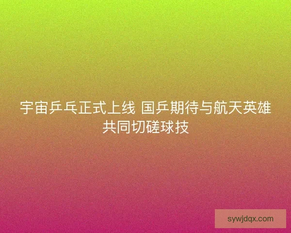 宇宙乒乓正式上线 国乒期待与航天英雄共同切磋球技 宇宙乒乓正式上线 国乒期待与航天英雄共同切磋球技