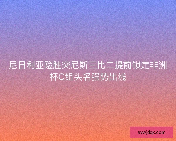 尼日利亚险胜突尼斯三比二提前锁定非洲杯C组头名强势出线