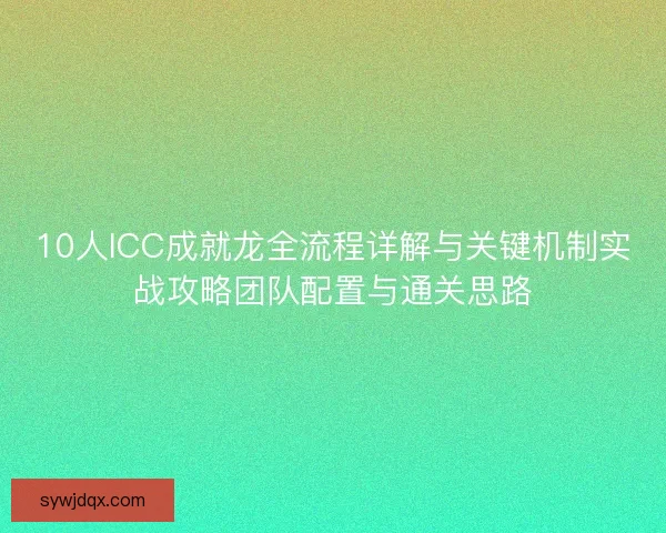 10人ICC成就龙全流程详解与关键机制实战攻略团队配置与通关思路