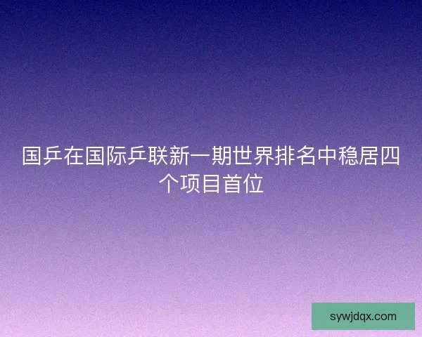 国乒在国际乒联新一期世界排名中稳居四个项目首位