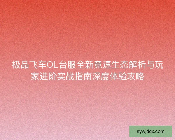 极品飞车OL台服全新竞速生态解析与玩家进阶实战指南深度体验攻略