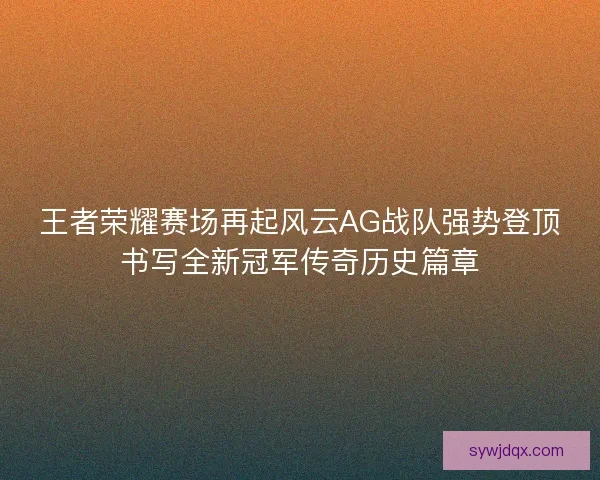 王者荣耀赛场再起风云AG战队强势登顶书写全新冠军传奇历史篇章